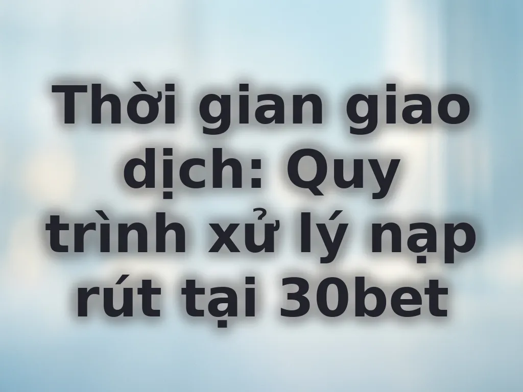 Thời gian xử lý giao dịch tại 30bet